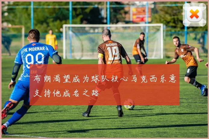布朗渴望成为球队核心马克西乐意支持他成名之路