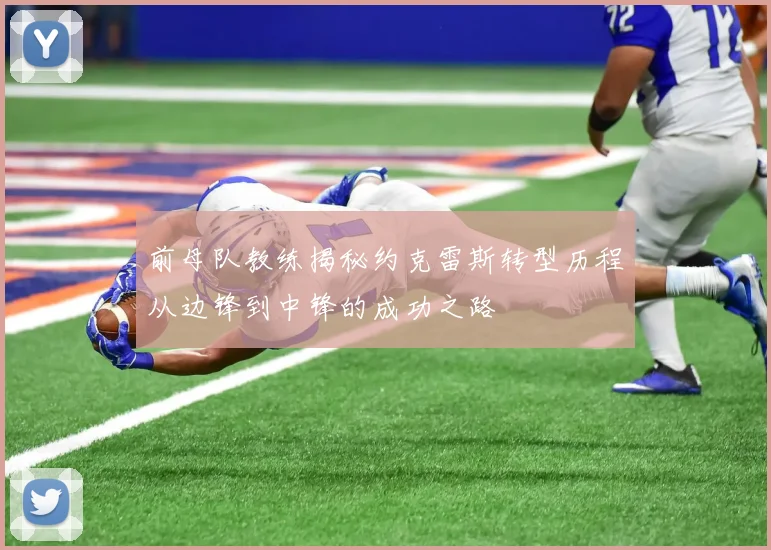 前母队教练揭秘约克雷斯转型历程从边锋到中锋的成功之路