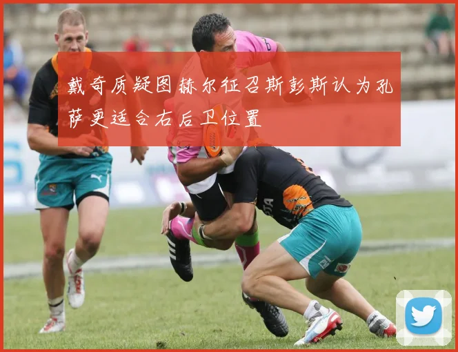 戴奇质疑图赫尔征召斯彭斯认为孔萨更适合右后卫位置