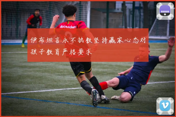 伊布坦言永不执教坚持赢家心态对孩子教育严格要求