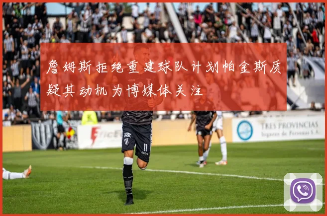 詹姆斯拒绝重建球队计划帕金斯质疑其动机为博媒体关注