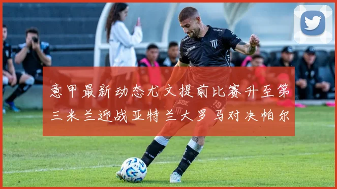意甲最新动态尤文提前比赛升至第三米兰迎战亚特兰大罗马对决帕尔马