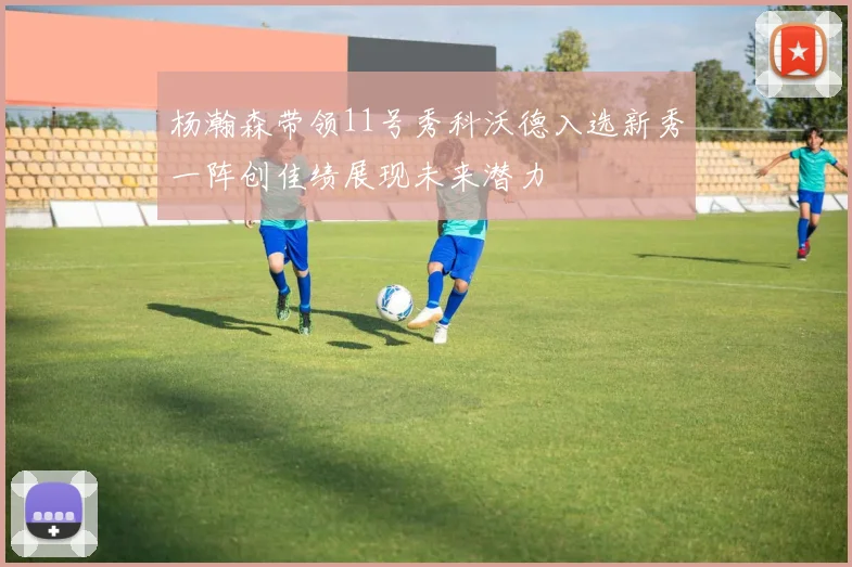 杨瀚森带领11号秀科沃德入选新秀一阵创佳绩展现未来潜力