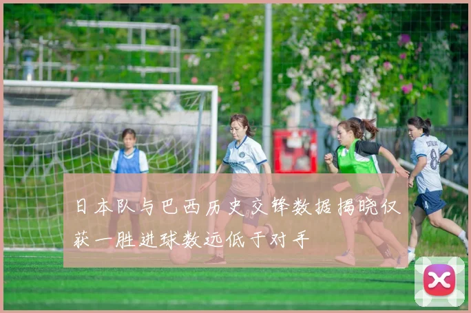 日本队与巴西历史交锋数据揭晓仅获一胜进球数远低于对手
