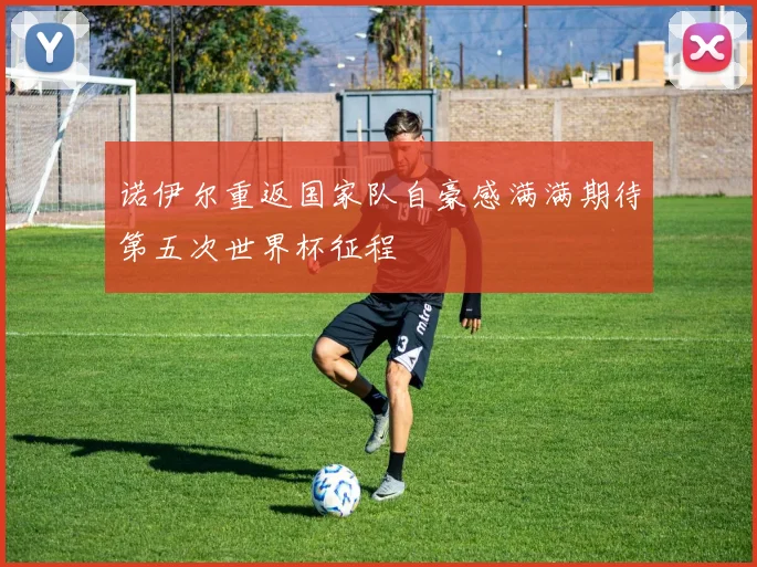 诺伊尔重返国家队自豪感满满期待第五次世界杯征程