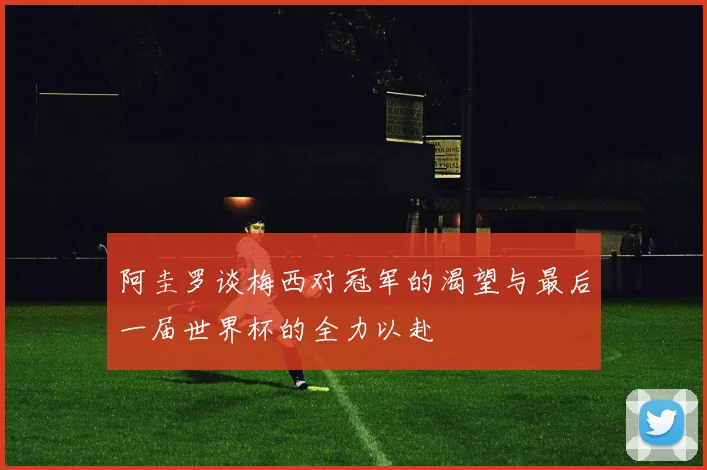 阿圭罗谈梅西对冠军的渴望与最后一届世界杯的全力以赴