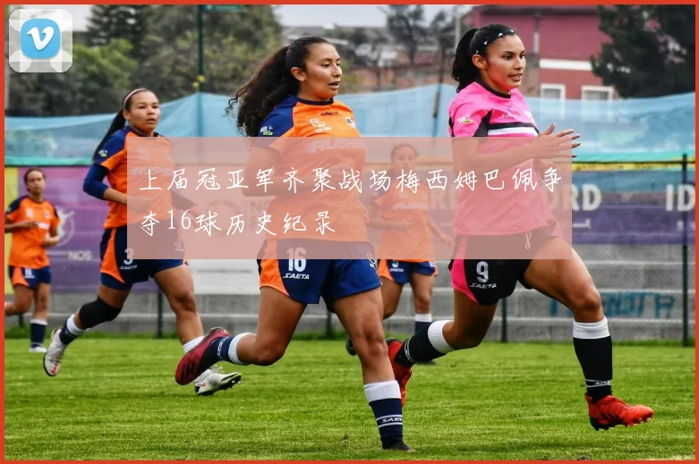 上届冠亚军齐聚战场梅西姆巴佩争夺16球历史纪录