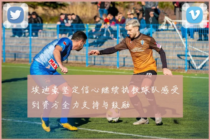 埃迪豪坚定信心继续执教球队感受到资方全力支持与鼓励