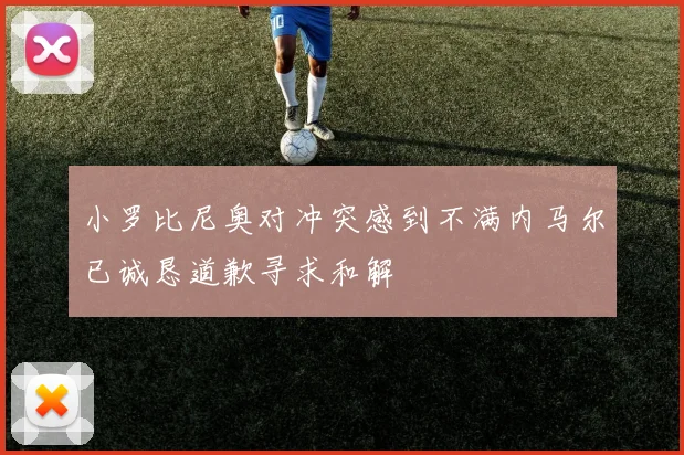 小罗比尼奥对冲突感到不满内马尔已诚恳道歉寻求和解