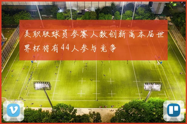 美职联球员参赛人数创新高本届世界杯将有44人参与竞争
