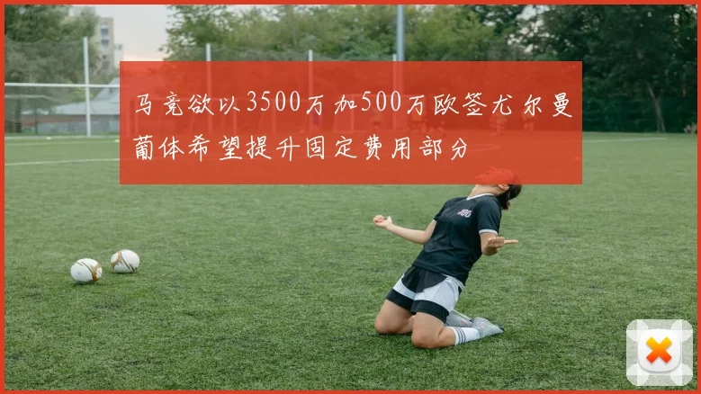 马竞欲以3500万加500万欧签尤尔曼葡体希望提升固定费用部分