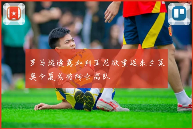 罗马诺透露加利亚尼欲重返米兰莱奥今夏或将转会离队